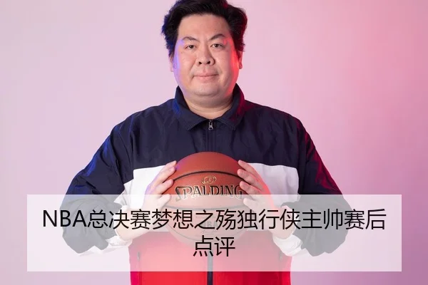 NBA总决赛梦想之殇独行侠主帅赛后点评